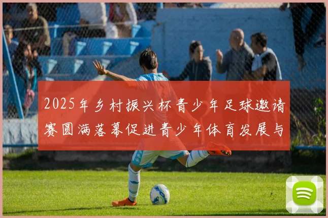 2025年乡村振兴杯青少年足球邀请赛圆满落幕促进青少年体育发展与乡村振兴结合