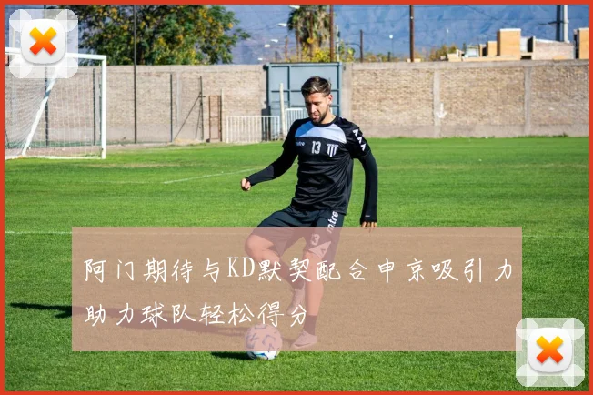 阿门期待与KD默契配合申京吸引力助力球队轻松得分