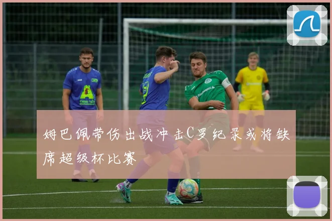 姆巴佩带伤出战冲击C罗纪录或将缺席超级杯比赛
