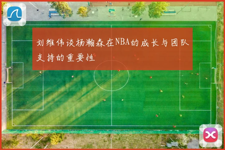 刘维伟谈杨瀚森在NBA的成长与团队支持的重要性