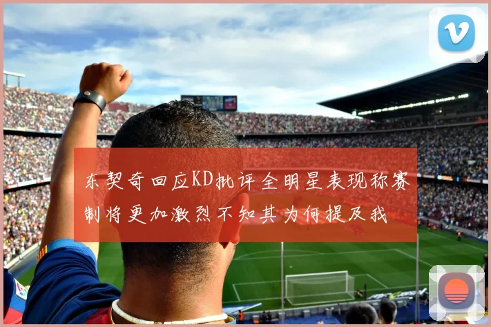 东契奇回应KD批评全明星表现称赛制将更加激烈不知其为何提及我