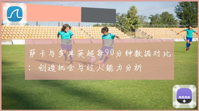 萨卡与多库英超每90分钟数据对比：创造机会与过人能力分析