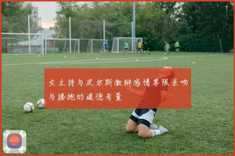 女主持与皮尔斯激辩感情界限亲吻与搂抱的道德考量