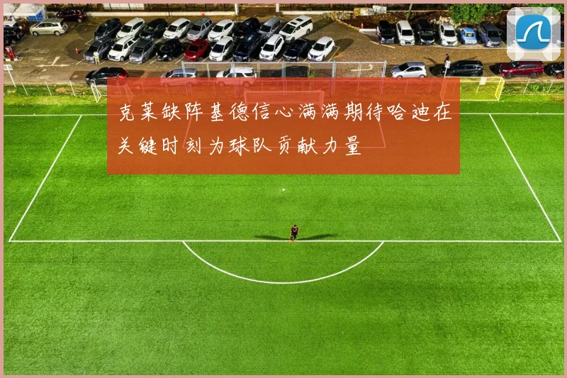 克莱缺阵基德信心满满期待哈迪在关键时刻为球队贡献力量
