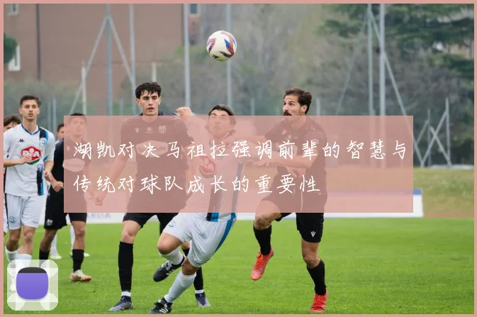 湖凯对决马祖拉强调前辈的智慧与传统对球队成长的重要性