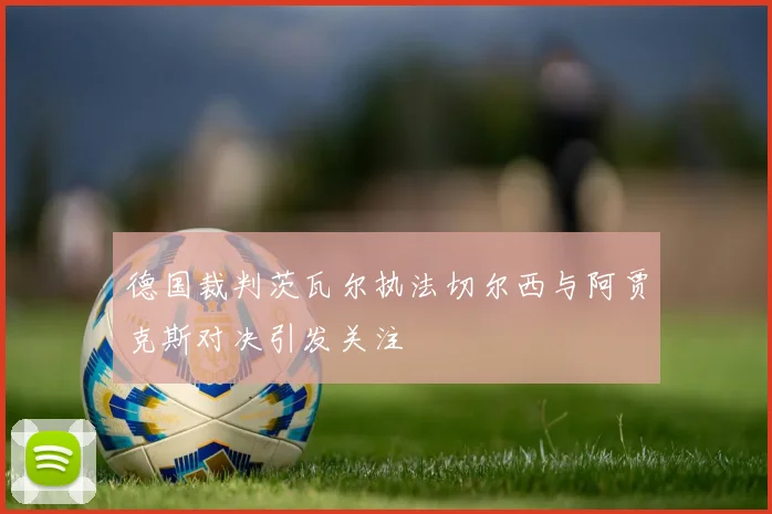 德国裁判茨瓦尔执法切尔西与阿贾克斯对决引发关注