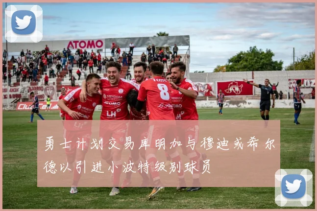 勇士计划交易库明加与穆迪或希尔德以引进小波特级别球员