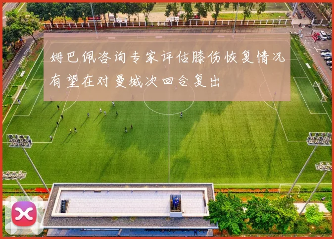姆巴佩咨询专家评估膝伤恢复情况有望在对曼城次回合复出