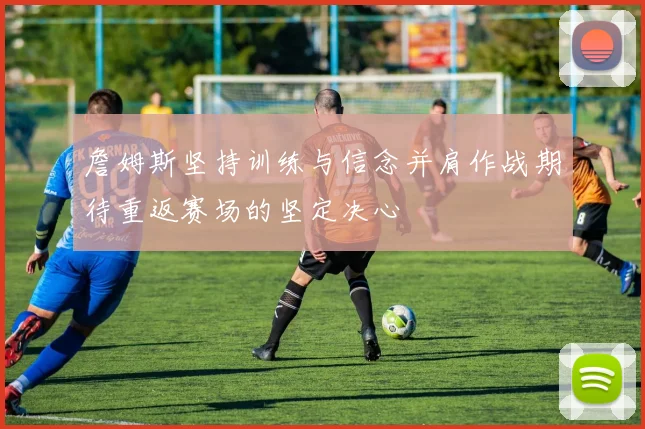 詹姆斯坚持训练与信念并肩作战期待重返赛场的坚定决心