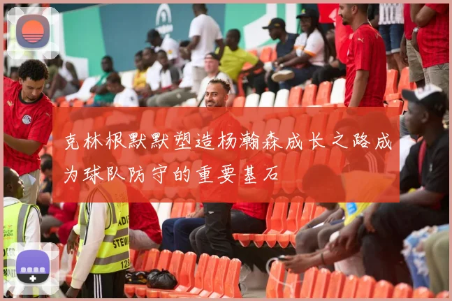 克林根默默塑造杨瀚森成长之路成为球队防守的重要基石