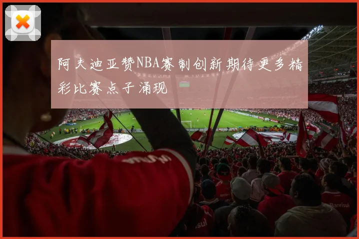 阿夫迪亚赞NBA赛制创新期待更多精彩比赛点子涌现