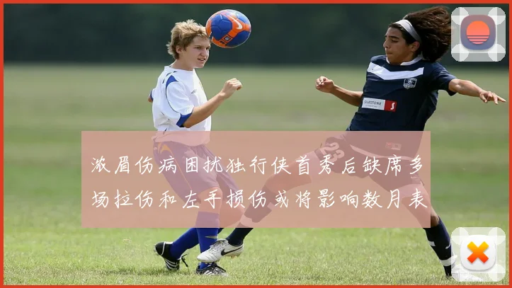 浓眉伤病困扰独行侠首秀后缺席多场拉伤和左手损伤或将影响数月表现