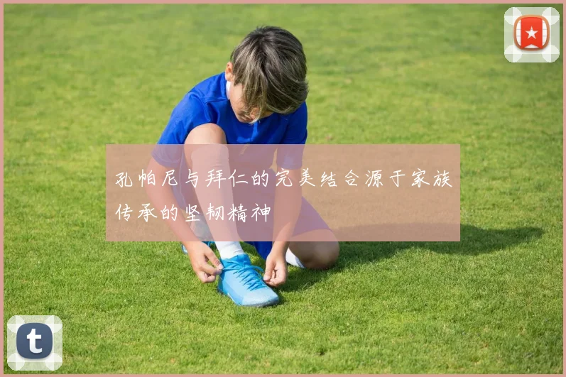 孔帕尼与拜仁的完美结合源于家族传承的坚韧精神