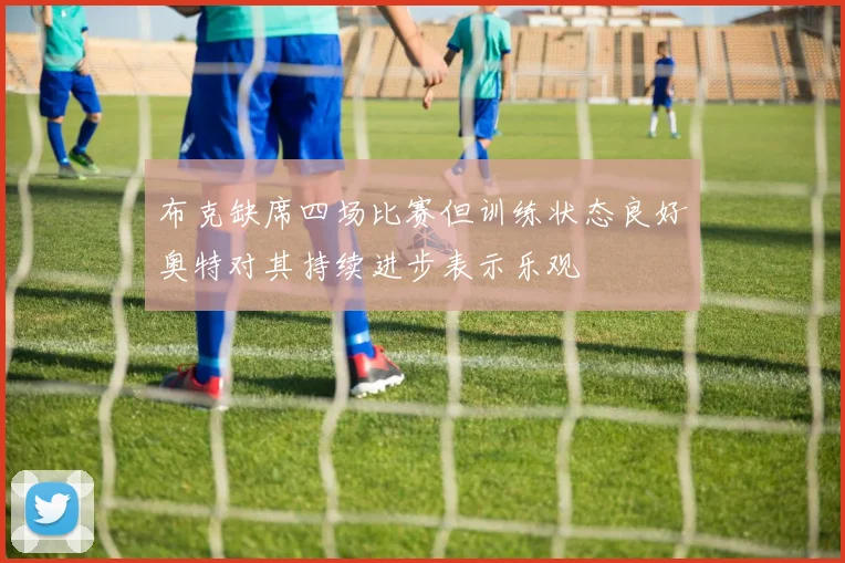 布克缺席四场比赛但训练状态良好奥特对其持续进步表示乐观