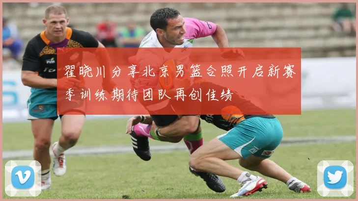 翟晓川分享北京男篮合照开启新赛季训练期待团队再创佳绩