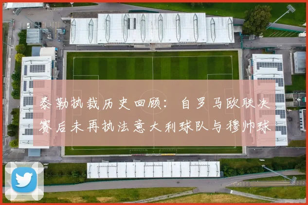 泰勒执裁历史回顾：自罗马欧联决赛后未再执法意大利球队与穆帅球队