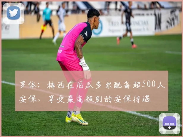 罗体：梅西在厄瓜多尔配备超500人安保，享受最高级别的安保待遇