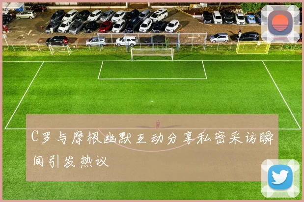 C罗与摩根幽默互动分享私密采访瞬间引发热议