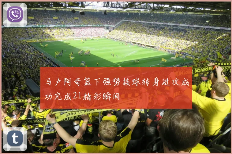 马卢阿奇篮下强势接球转身进攻成功完成21精彩瞬间