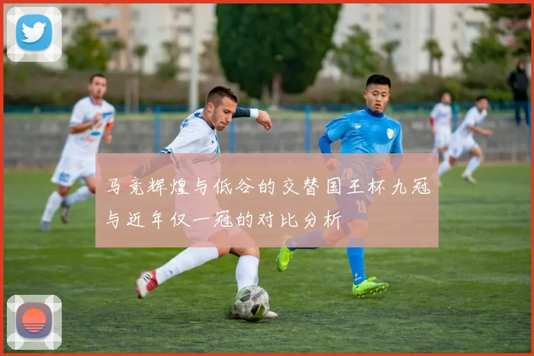 马竞辉煌与低谷的交替国王杯九冠与近年仅一冠的对比分析