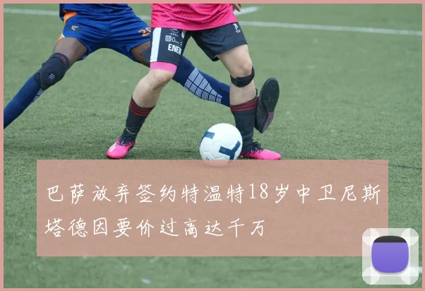 巴萨放弃签约特温特18岁中卫尼斯塔德因要价过高达千万