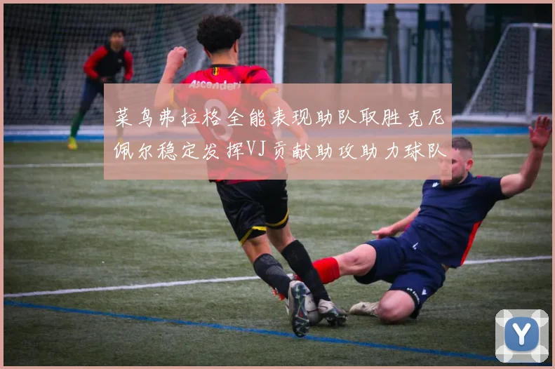 菜鸟弗拉格全能表现助队取胜克尼佩尔稳定发挥VJ贡献助攻助力球队进攻