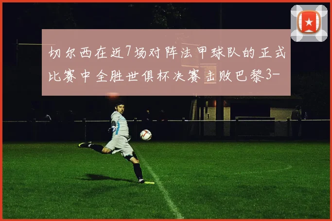 切尔西在近7场对阵法甲球队的正式比赛中全胜世俱杯决赛击败巴黎3-0