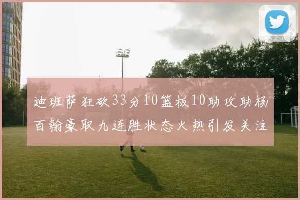 迪班萨狂砍33分10篮板10助攻助杨百翰豪取九连胜状态火热引发关注