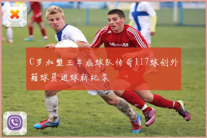 C罗加盟三年成球队传奇117球创外籍球员进球新纪录