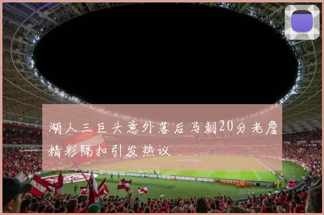 湖人三巨头意外落后马刺20分老詹精彩隔扣引发热议