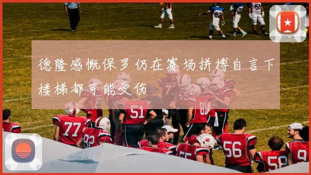 德隆感慨保罗仍在赛场拼搏自言下楼梯都可能受伤