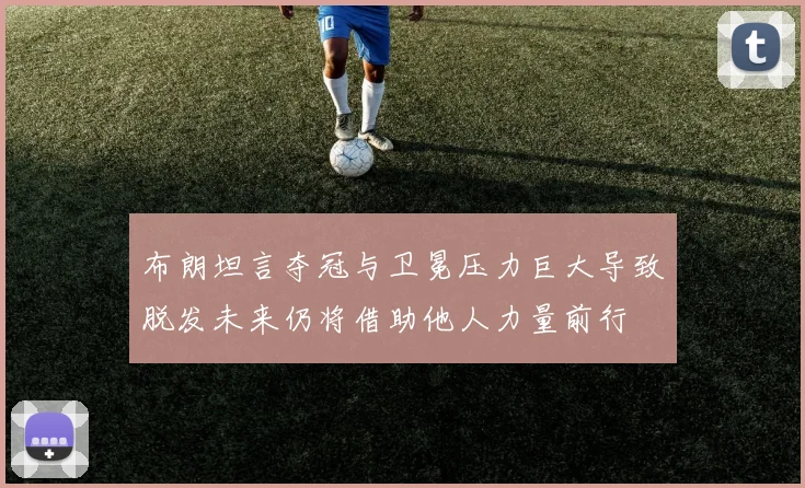 布朗坦言夺冠与卫冕压力巨大导致脱发未来仍将借助他人力量前行