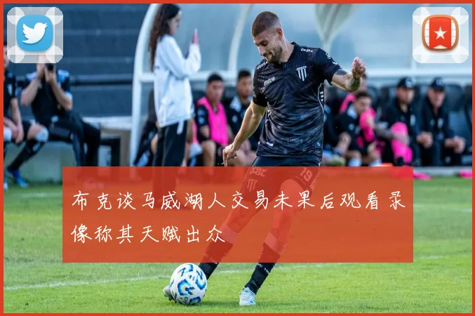 布克谈马威湖人交易未果后观看录像称其天赋出众