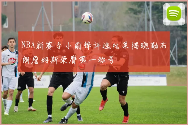 NBA新赛季小前锋评选结果揭晓勒布朗詹姆斯荣膺第一称号