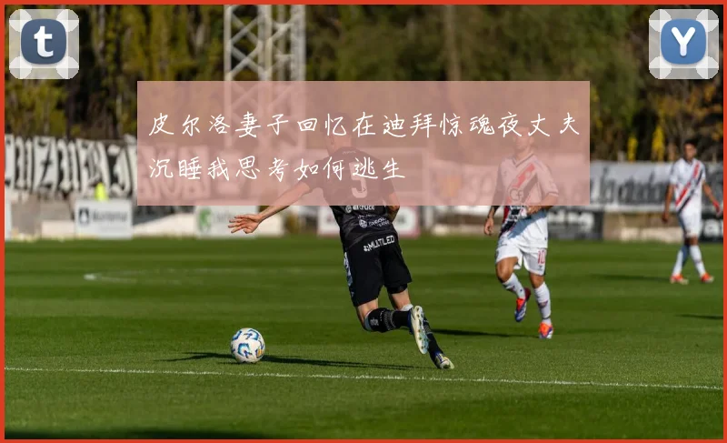皮尔洛妻子回忆在迪拜惊魂夜丈夫沉睡我思考如何逃生