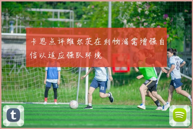 卡恩点评维尔茨在利物浦需增强自信以适应强队环境