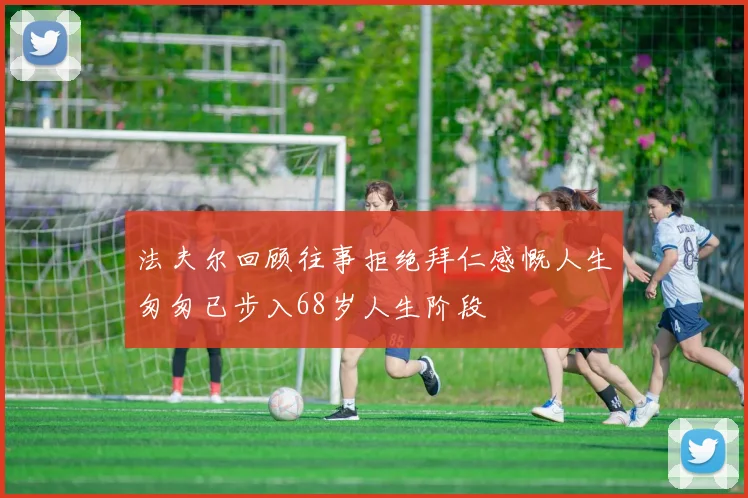 法夫尔回顾往事拒绝拜仁感慨人生匆匆已步入68岁人生阶段