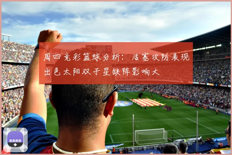 周四竞彩篮球分析：活塞攻防表现出色太阳双子星缺阵影响大