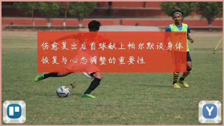 伤愈复出后首球献上帕尔默谈身体恢复与心态调整的重要性