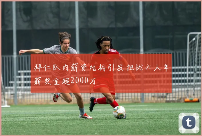 拜仁队内薪资结构引发担忧六人年薪奖金超2000万