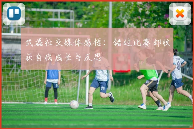 武磊社交媒体感悟：错过比赛却收获自我成长与反思