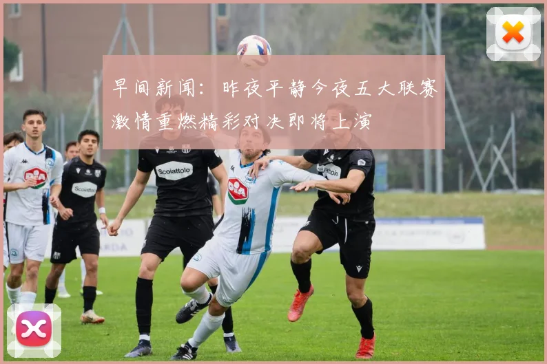 早间新闻：昨夜平静今夜五大联赛激情重燃精彩对决即将上演