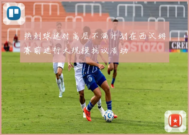 热刺球迷对高层不满计划在西汉姆赛前进行大规模抗议活动