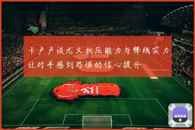 卡卢卢谈尤文抗压能力与锋线实力让对手感到恐惧的信心提升