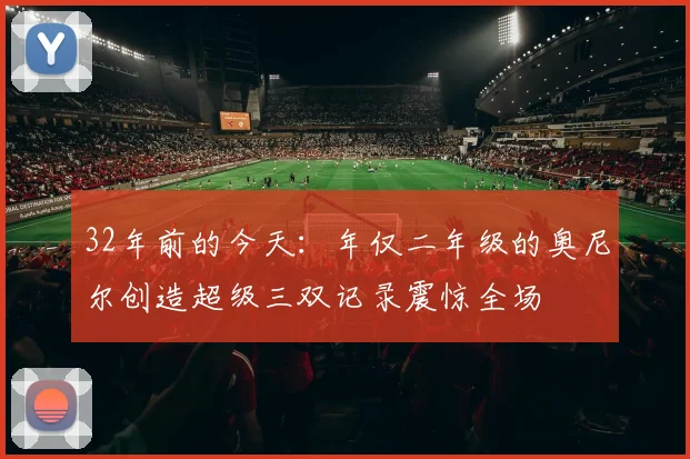 32年前的今天：年仅二年级的奥尼尔创造超级三双记录震惊全场