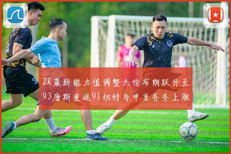 2K最新能力值调整杰伦布朗跃升至93唐斯重返91切特与申京齐齐上涨状元提升3分