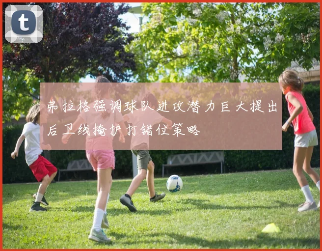 弗拉格强调球队进攻潜力巨大提出后卫线掩护打错位策略