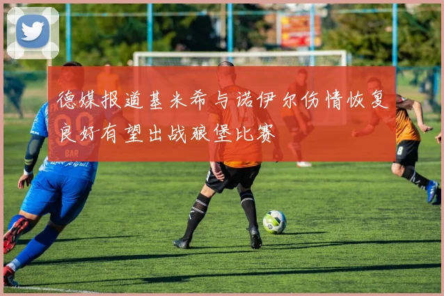 德媒报道基米希与诺伊尔伤情恢复良好有望出战狼堡比赛