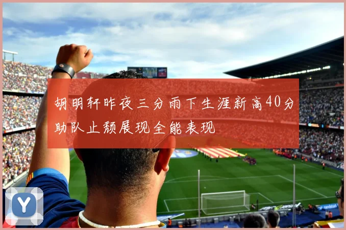 胡明轩昨夜三分雨下生涯新高40分助队止颓展现全能表现