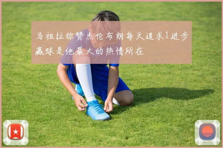 马祖拉称赞杰伦布朗每天追求1进步赢球是他最大的热情所在